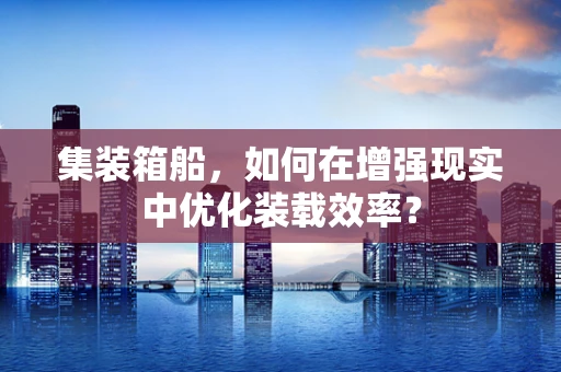 集装箱船，如何在增强现实中优化装载效率？