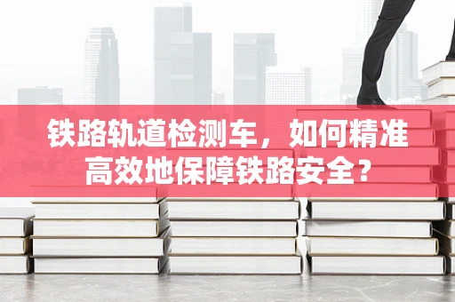 铁路轨道检测车，如何精准高效地保障铁路安全？