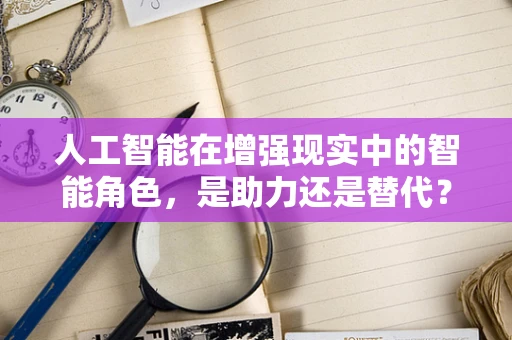 人工智能在增强现实中的智能角色，是助力还是替代？