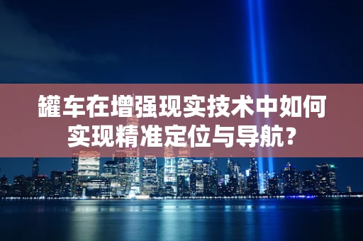 罐车在增强现实技术中如何实现精准定位与导航？