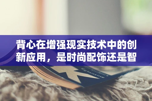 背心在增强现实技术中的创新应用，是时尚配饰还是智能装备？