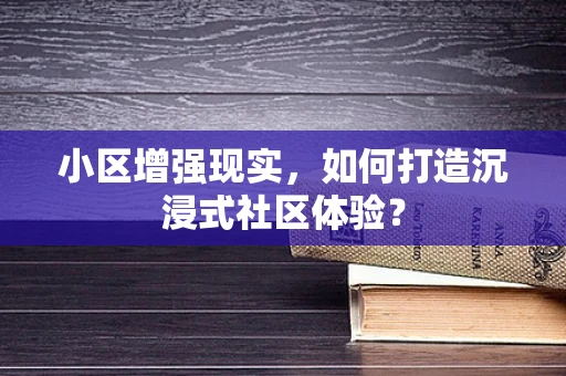 小区增强现实，如何打造沉浸式社区体验？