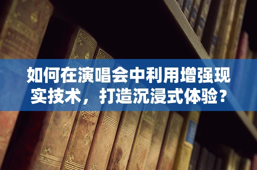 如何在演唱会中利用增强现实技术，打造沉浸式体验？