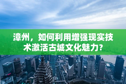 漳州，如何利用增强现实技术激活古城文化魅力？