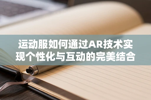 运动服如何通过AR技术实现个性化与互动的完美结合？