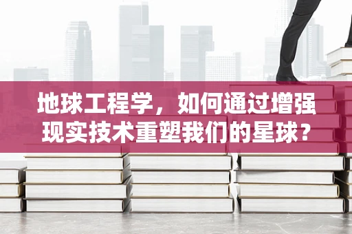 地球工程学，如何通过增强现实技术重塑我们的星球？