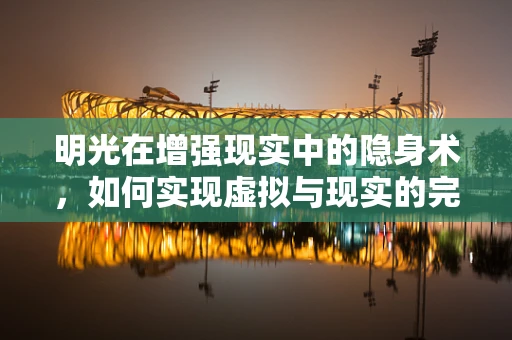 明光在增强现实中的隐身术，如何实现虚拟与现实的完美融合？