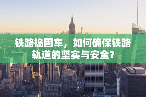 铁路捣固车，如何确保铁路轨道的坚实与安全？