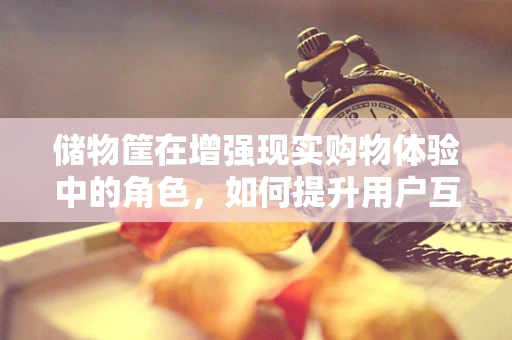 储物筐在增强现实购物体验中的角色，如何提升用户互动与购物效率？