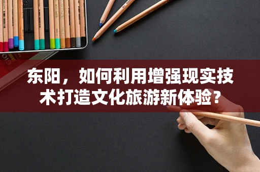 东阳，如何利用增强现实技术打造文化旅游新体验？