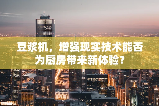 豆浆机，增强现实技术能否为厨房带来新体验？