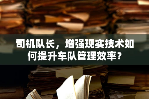 司机队长，增强现实技术如何提升车队管理效率？