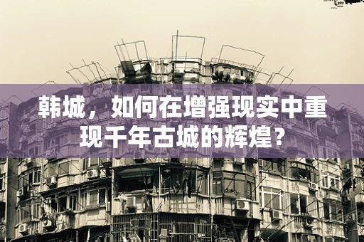 韩城，如何在增强现实中重现千年古城的辉煌？