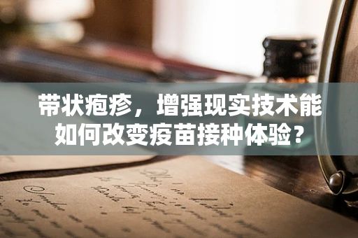 带状疱疹，增强现实技术能如何改变疫苗接种体验？