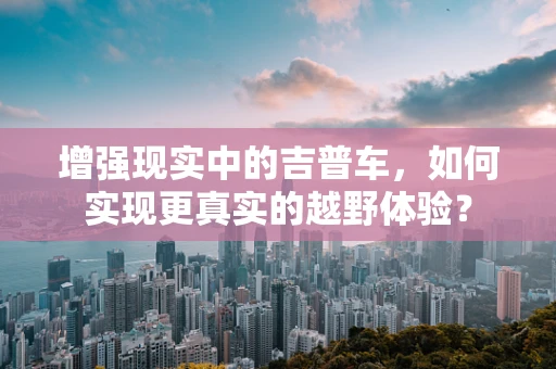 增强现实中的吉普车，如何实现更真实的越野体验？