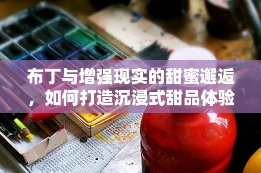 布丁与增强现实的甜蜜邂逅，如何打造沉浸式甜品体验？
