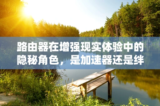 路由器在增强现实体验中的隐秘角色，是加速器还是绊脚石？