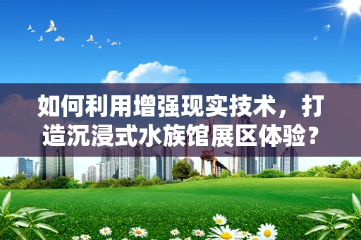 如何利用增强现实技术，打造沉浸式水族馆展区体验？