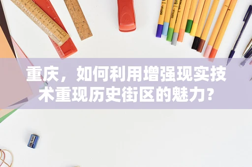 重庆，如何利用增强现实技术重现历史街区的魅力？