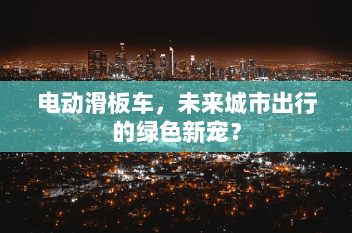电动滑板车，未来城市出行的绿色新宠？