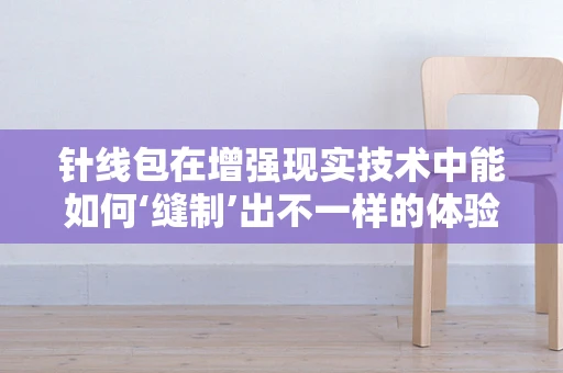 针线包在增强现实技术中能如何‘缝制’出不一样的体验？