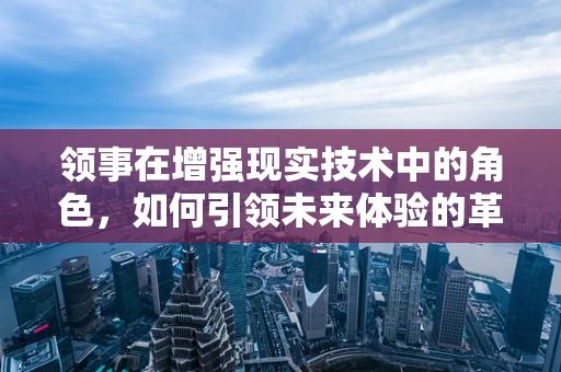 领事在增强现实技术中的角色，如何引领未来体验的革新？