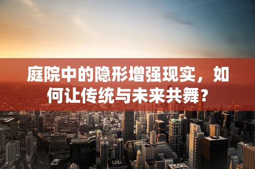 庭院中的隐形增强现实，如何让传统与未来共舞？