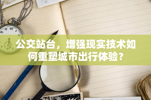 公交站台，增强现实技术如何重塑城市出行体验？
