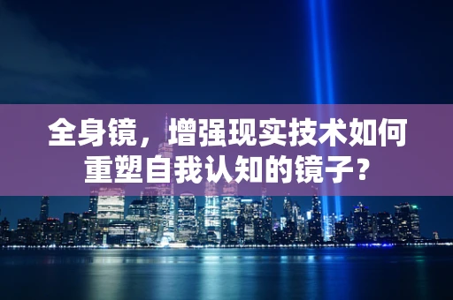 全身镜，增强现实技术如何重塑自我认知的镜子？