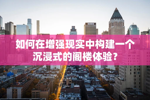 如何在增强现实中构建一个沉浸式的阁楼体验？