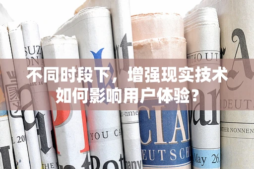不同时段下，增强现实技术如何影响用户体验？
