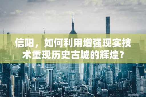 信阳，如何利用增强现实技术重现历史古城的辉煌？