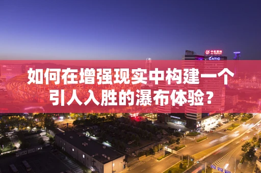 如何在增强现实中构建一个引人入胜的瀑布体验？