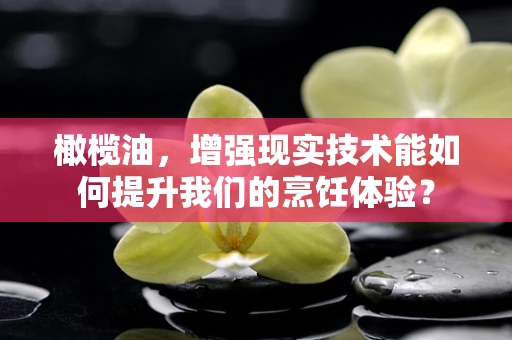 橄榄油，增强现实技术能如何提升我们的烹饪体验？