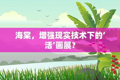 海棠，增强现实技术下的‘活’画展？