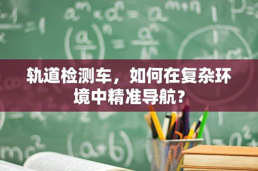 轨道检测车，如何在复杂环境中精准导航？
