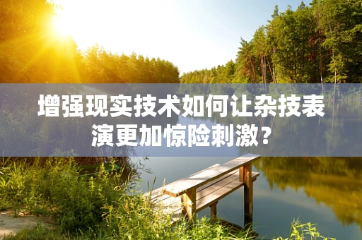 增强现实技术如何让杂技表演更加惊险刺激？