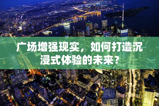 广场增强现实，如何打造沉浸式体验的未来？