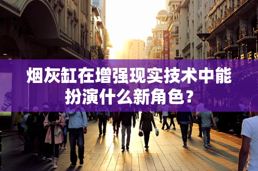 烟灰缸在增强现实技术中能扮演什么新角色？
