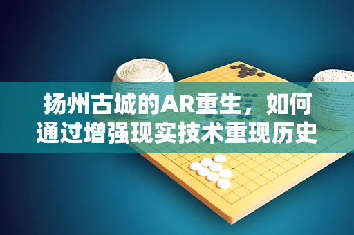 扬州古城的AR重生，如何通过增强现实技术重现历史风貌？