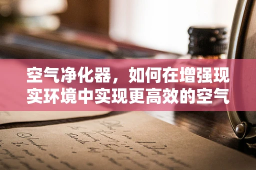 空气净化器，如何在增强现实环境中实现更高效的空气净化？