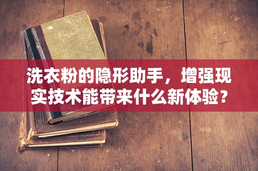 洗衣粉的隐形助手，增强现实技术能带来什么新体验？