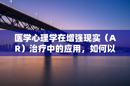 医学心理学在增强现实（AR）治疗中的应用，如何以虚拟之手抚慰真实的心灵？