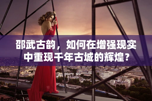 邵武古韵，如何在增强现实中重现千年古城的辉煌？
