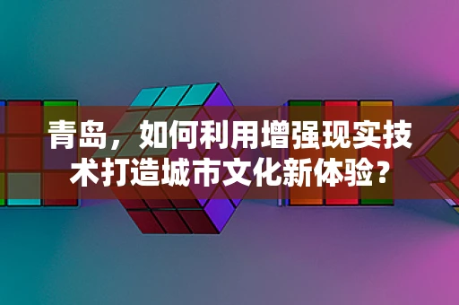 青岛，如何利用增强现实技术打造城市文化新体验？