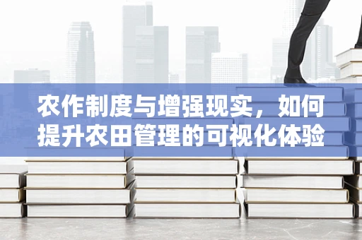 农作制度与增强现实，如何提升农田管理的可视化体验？