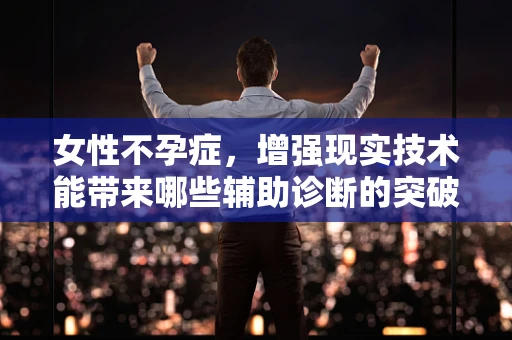 女性不孕症，增强现实技术能带来哪些辅助诊断的突破？