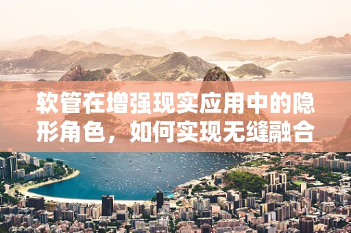 软管在增强现实应用中的隐形角色，如何实现无缝融合？
