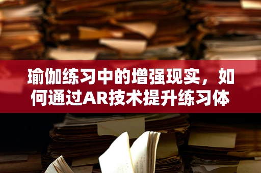 瑜伽练习中的增强现实，如何通过AR技术提升练习体验？
