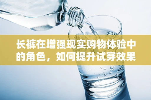 长裤在增强现实购物体验中的角色，如何提升试穿效果？
